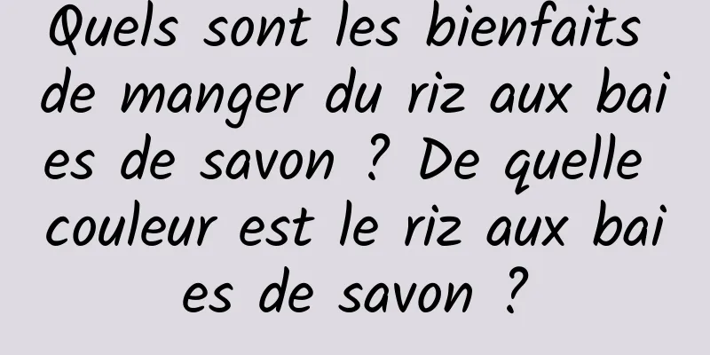 Quels sont les bienfaits de manger du riz aux baies de savon ? De quelle couleur est le riz aux baies de savon ?