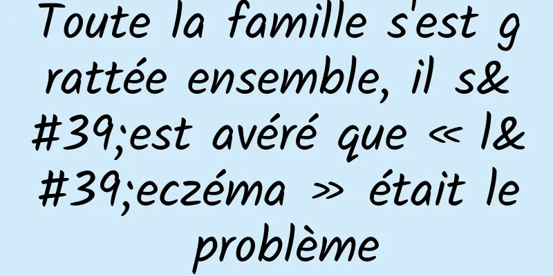 Toute la famille s'est grattée ensemble, il s'est avéré que « l'eczéma » était le problème