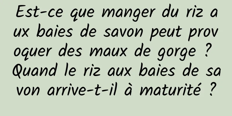 Est-ce que manger du riz aux baies de savon peut provoquer des maux de gorge ? Quand le riz aux baies de savon arrive-t-il à maturité ?