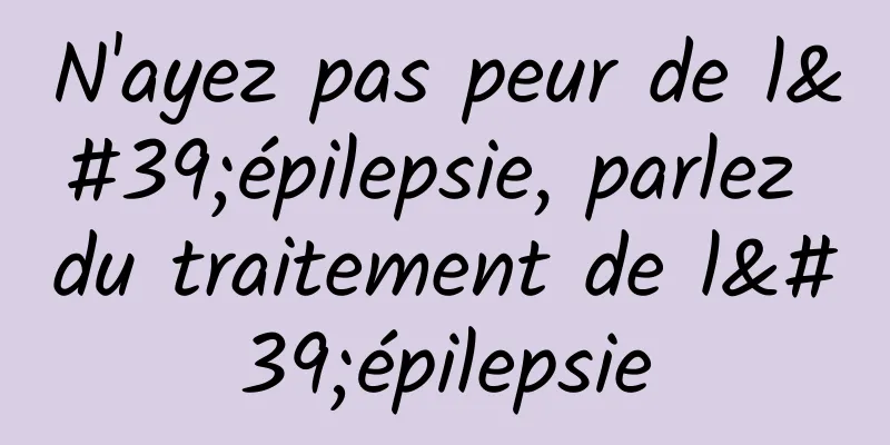 N'ayez pas peur de l'épilepsie, parlez du traitement de l'épilepsie