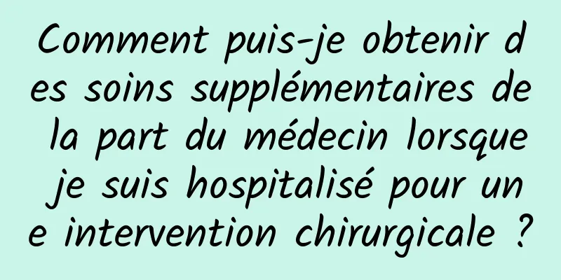Comment puis-je obtenir des soins supplémentaires de la part du médecin lorsque je suis hospitalisé pour une intervention chirurgicale ?