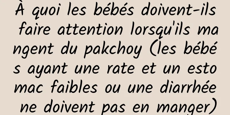 À quoi les bébés doivent-ils faire attention lorsqu'ils mangent du pakchoy (les bébés ayant une rate et un estomac faibles ou une diarrhée ne doivent pas en manger)