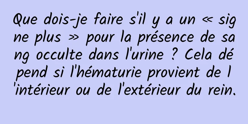 Que dois-je faire s'il y a un « signe plus » pour la présence de sang occulte dans l'urine ? Cela dépend si l'hématurie provient de l'intérieur ou de l'extérieur du rein.
