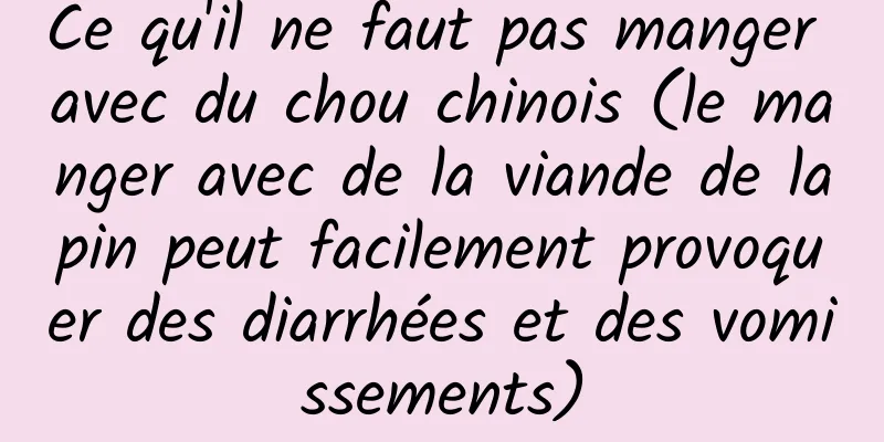 Ce qu'il ne faut pas manger avec du chou chinois (le manger avec de la viande de lapin peut facilement provoquer des diarrhées et des vomissements)