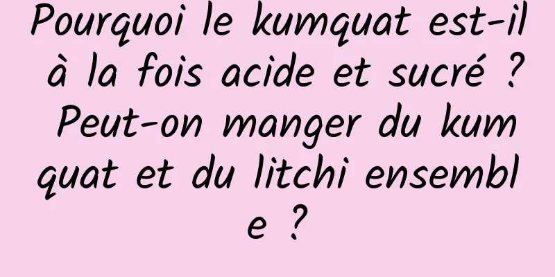 Pourquoi le kumquat est-il à la fois acide et sucré ? Peut-on manger du kumquat et du litchi ensemble ?