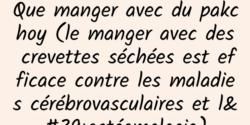 Que manger avec du pakchoy (le manger avec des crevettes séchées est efficace contre les maladies cérébrovasculaires et l'ostéomalacie)