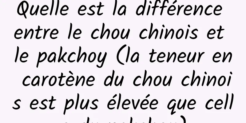 Quelle est la différence entre le chou chinois et le pakchoy (la teneur en carotène du chou chinois est plus élevée que celle du pakchoy)