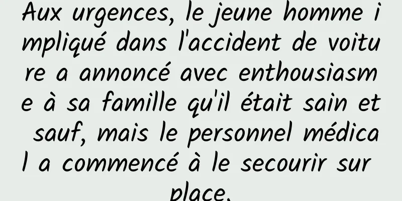 Aux urgences, le jeune homme impliqué dans l'accident de voiture a annoncé avec enthousiasme à sa famille qu'il était sain et sauf, mais le personnel médical a commencé à le secourir sur place.