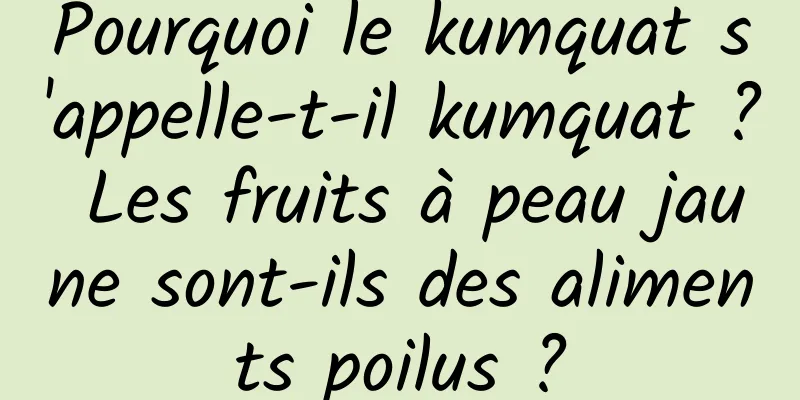 Pourquoi le kumquat s'appelle-t-il kumquat ? Les fruits à peau jaune sont-ils des aliments poilus ?