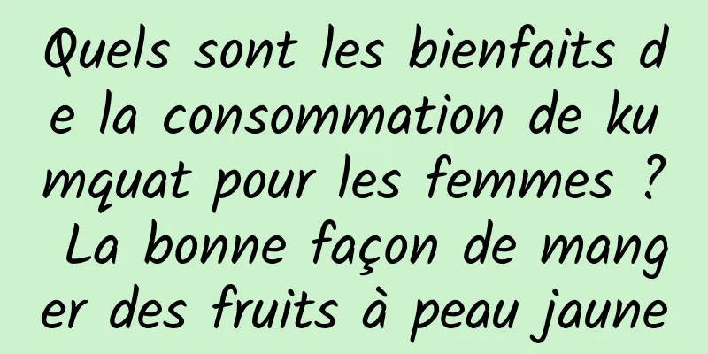 Quels sont les bienfaits de la consommation de kumquat pour les femmes ? La bonne façon de manger des fruits à peau jaune