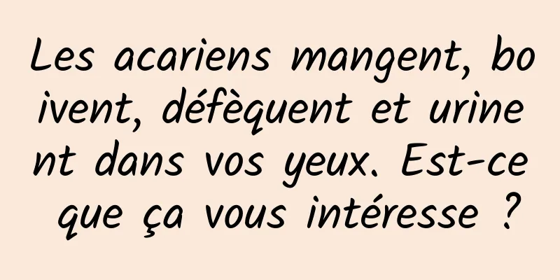 Les acariens mangent, boivent, défèquent et urinent dans vos yeux. Est-ce que ça vous intéresse ?