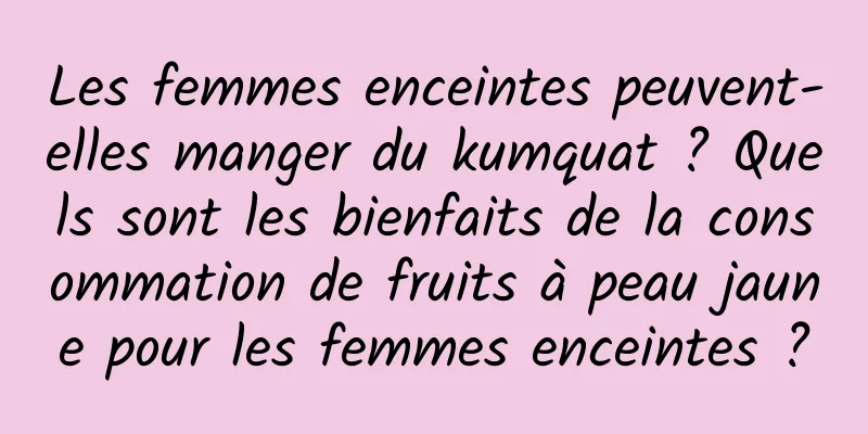 Les femmes enceintes peuvent-elles manger du kumquat ? Quels sont les bienfaits de la consommation de fruits à peau jaune pour les femmes enceintes ?