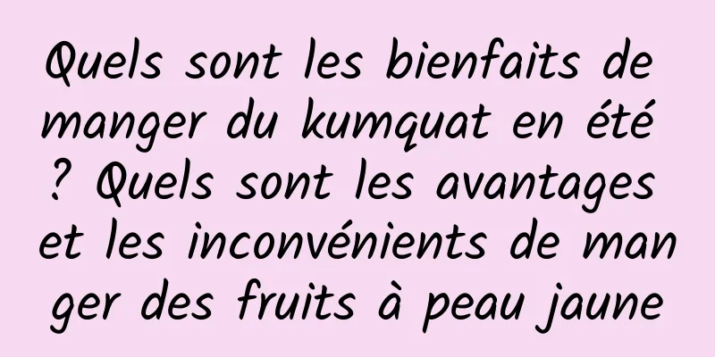 Quels sont les bienfaits de manger du kumquat en été ? Quels sont les avantages et les inconvénients de manger des fruits à peau jaune