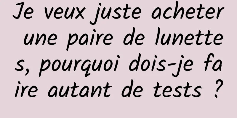 Je veux juste acheter une paire de lunettes, pourquoi dois-je faire autant de tests ?
