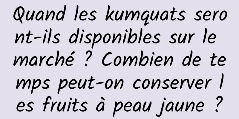 Quand les kumquats seront-ils disponibles sur le marché ? Combien de temps peut-on conserver les fruits à peau jaune ?
