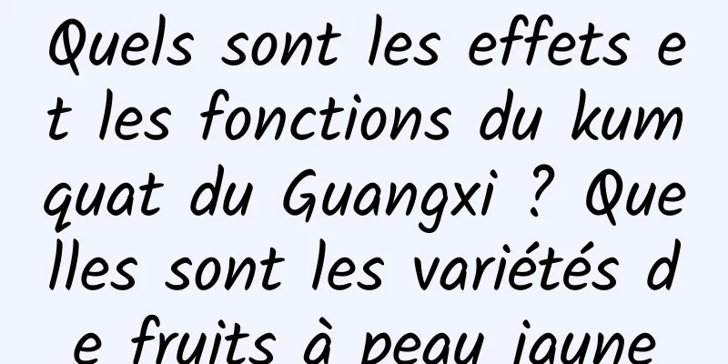 Quels sont les effets et les fonctions du kumquat du Guangxi ? Quelles sont les variétés de fruits à peau jaune