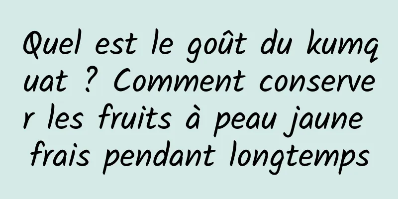 Quel est le goût du kumquat ? Comment conserver les fruits à peau jaune frais pendant longtemps