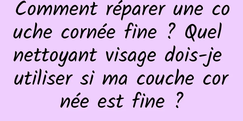 Comment réparer une couche cornée fine ? Quel nettoyant visage dois-je utiliser si ma couche cornée est fine ?