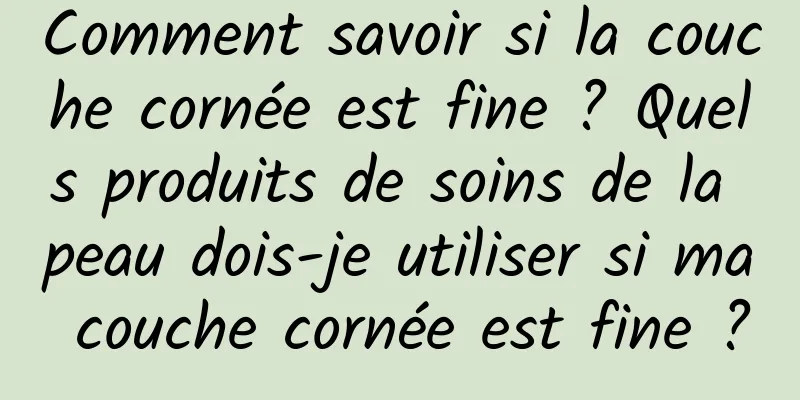Comment savoir si la couche cornée est fine ? Quels produits de soins de la peau dois-je utiliser si ma couche cornée est fine ?