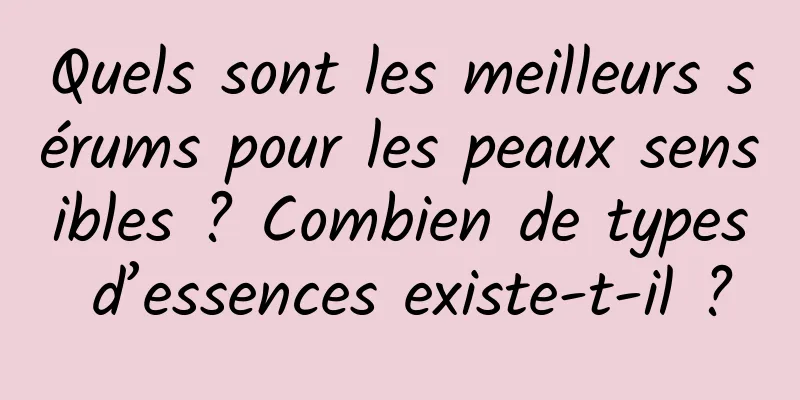 Quels sont les meilleurs sérums pour les peaux sensibles ? Combien de types d’essences existe-t-il ?