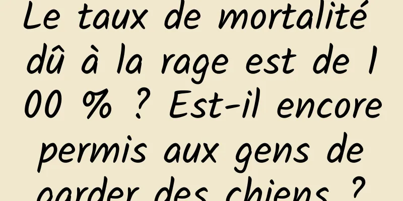 Le taux de mortalité dû à la rage est de 100 % ? Est-il encore permis aux gens de garder des chiens ?