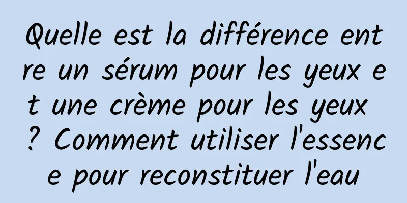 Quelle est la différence entre un sérum pour les yeux et une crème pour les yeux ? Comment utiliser l'essence pour reconstituer l'eau