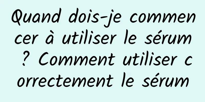 Quand dois-je commencer à utiliser le sérum ? Comment utiliser correctement le sérum