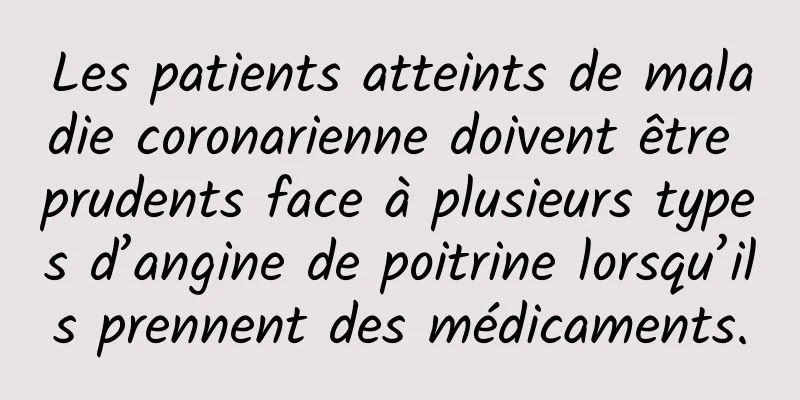 Les patients atteints de maladie coronarienne doivent être prudents face à plusieurs types d’angine de poitrine lorsqu’ils prennent des médicaments.
