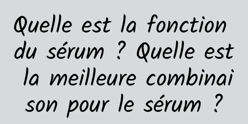 Quelle est la fonction du sérum ? Quelle est la meilleure combinaison pour le sérum ?