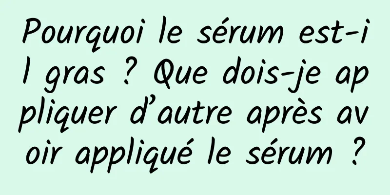 Pourquoi le sérum est-il gras ? Que dois-je appliquer d’autre après avoir appliqué le sérum ?