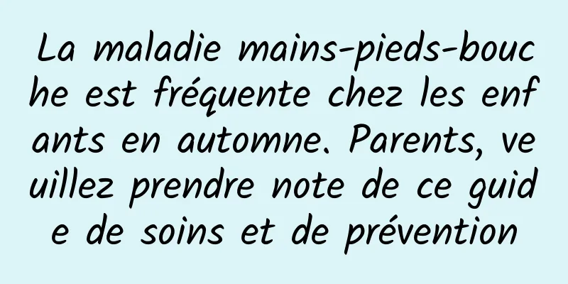 La maladie mains-pieds-bouche est fréquente chez les enfants en automne. Parents, veuillez prendre note de ce guide de soins et de prévention