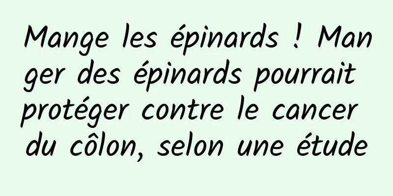 Mange les épinards ! Manger des épinards pourrait protéger contre le cancer du côlon, selon une étude