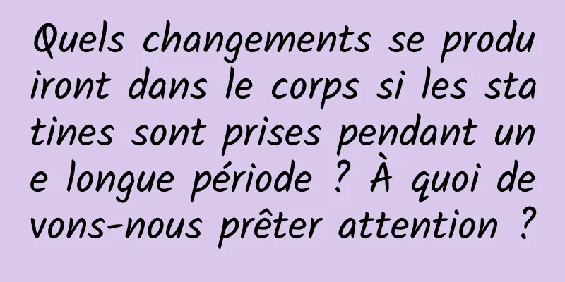 Quels changements se produiront dans le corps si les statines sont prises pendant une longue période ? À quoi devons-nous prêter attention ?