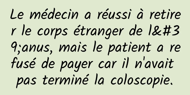 Le médecin a réussi à retirer le corps étranger de l'anus, mais le patient a refusé de payer car il n'avait pas terminé la coloscopie.