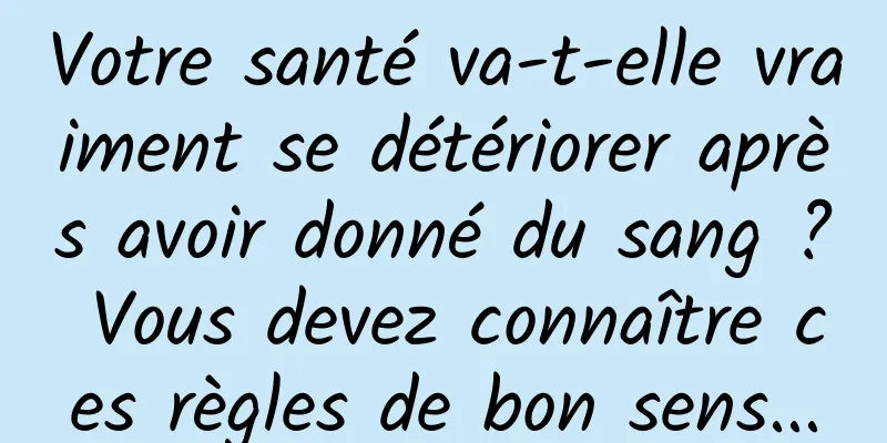 Votre santé va-t-elle vraiment se détériorer après avoir donné du sang ? Vous devez connaître ces règles de bon sens...