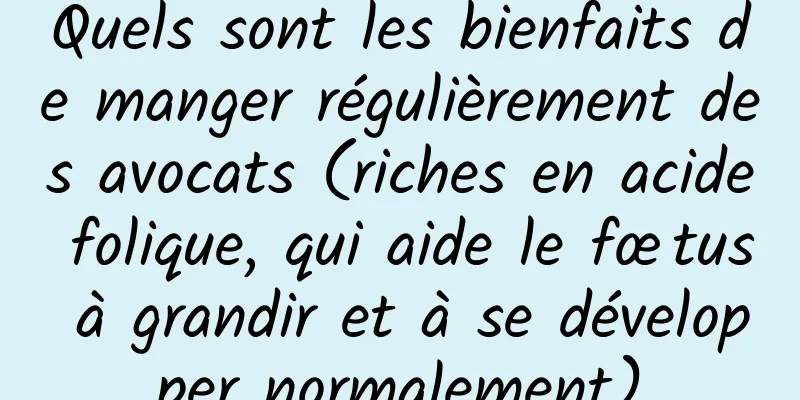 Quels sont les bienfaits de manger régulièrement des avocats (riches en acide folique, qui aide le fœtus à grandir et à se développer normalement)
