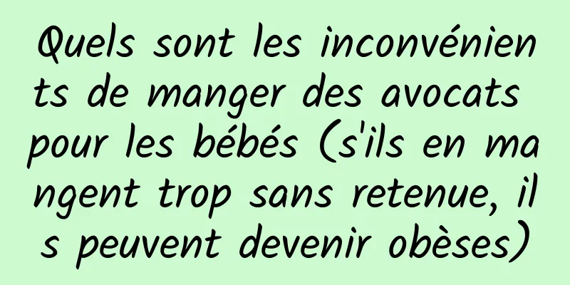Quels sont les inconvénients de manger des avocats pour les bébés (s'ils en mangent trop sans retenue, ils peuvent devenir obèses)