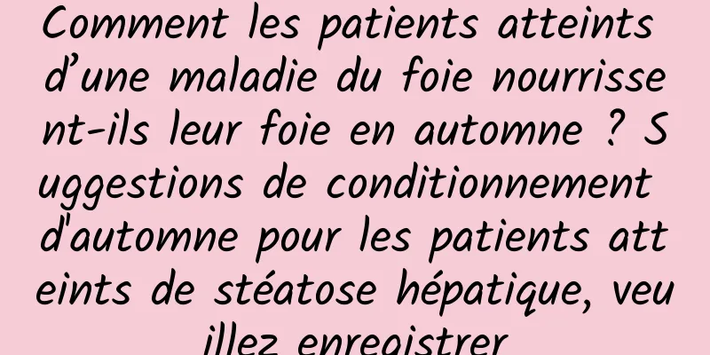 Comment les patients atteints d’une maladie du foie nourrissent-ils leur foie en automne ? Suggestions de conditionnement d'automne pour les patients atteints de stéatose hépatique, veuillez enregistrer