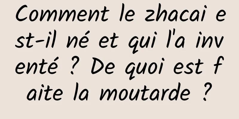 Comment le zhacai est-il né et qui l'a inventé ? De quoi est faite la moutarde ?