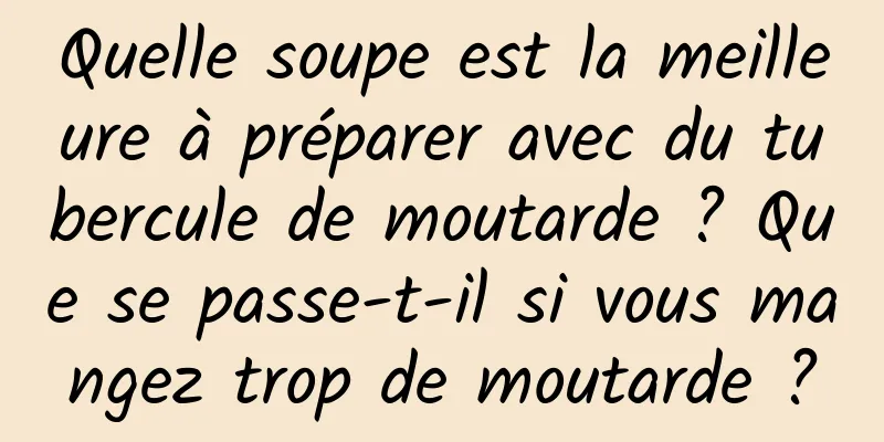 Quelle soupe est la meilleure à préparer avec du tubercule de moutarde ? Que se passe-t-il si vous mangez trop de moutarde ?