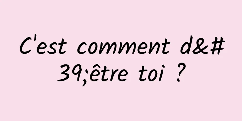 C'est comment d'être toi ?