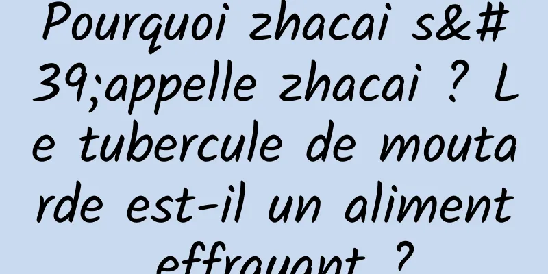 Pourquoi zhacai s'appelle zhacai ? Le tubercule de moutarde est-il un aliment effrayant ?
