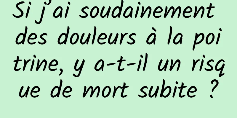 Si j’ai soudainement des douleurs à la poitrine, y a-t-il un risque de mort subite ?
