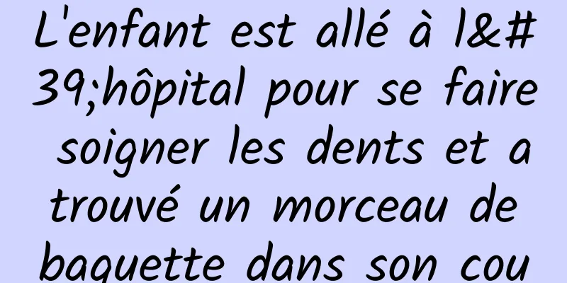 L'enfant est allé à l'hôpital pour se faire soigner les dents et a trouvé un morceau de baguette dans son cou