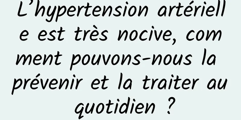 L’hypertension artérielle est très nocive, comment pouvons-nous la prévenir et la traiter au quotidien ?