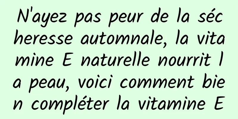 N'ayez pas peur de la sécheresse automnale, la vitamine E naturelle nourrit la peau, voici comment bien compléter la vitamine E