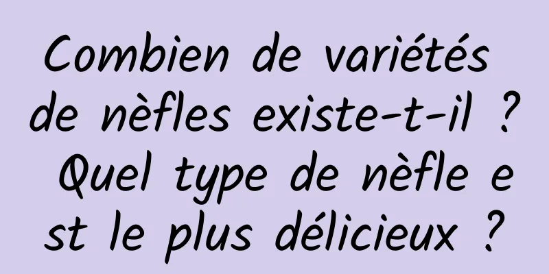 Combien de variétés de nèfles existe-t-il ? Quel type de nèfle est le plus délicieux ?