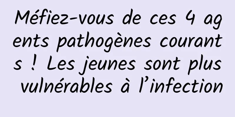 Méfiez-vous de ces 4 agents pathogènes courants ! Les jeunes sont plus vulnérables à l’infection