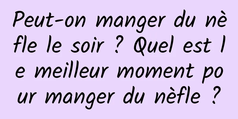 Peut-on manger du nèfle le soir ? Quel est le meilleur moment pour manger du nèfle ?