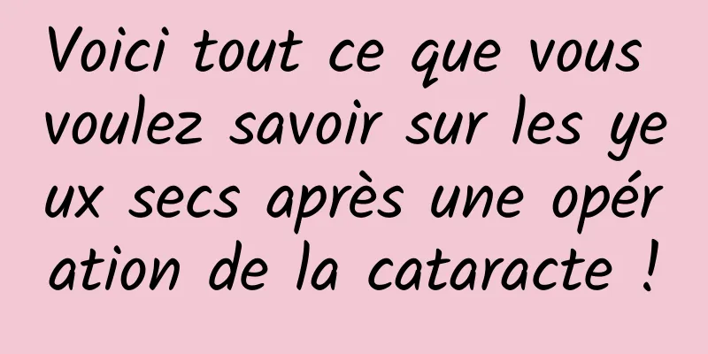 Voici tout ce que vous voulez savoir sur les yeux secs après une opération de la cataracte !